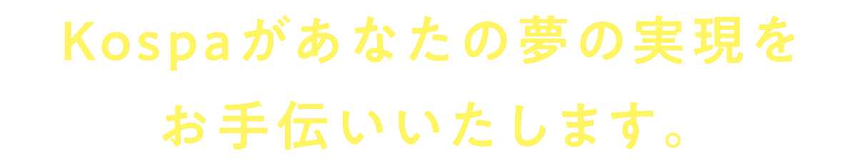 Kospaがあなたの夢の実現を お手伝いいたします。