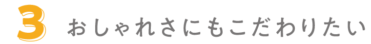 おしゃれさにもこだわりたい